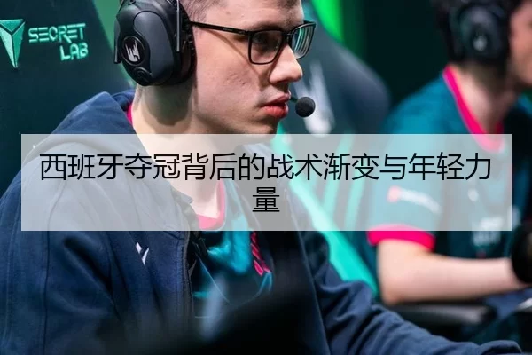 西班牙夺冠背后的战术渐变与年轻力量